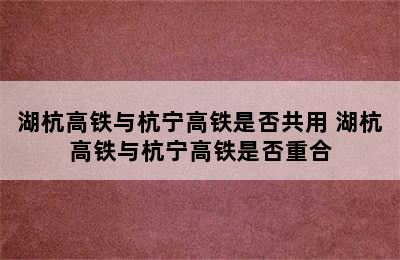 湖杭高铁与杭宁高铁是否共用 湖杭高铁与杭宁高铁是否重合